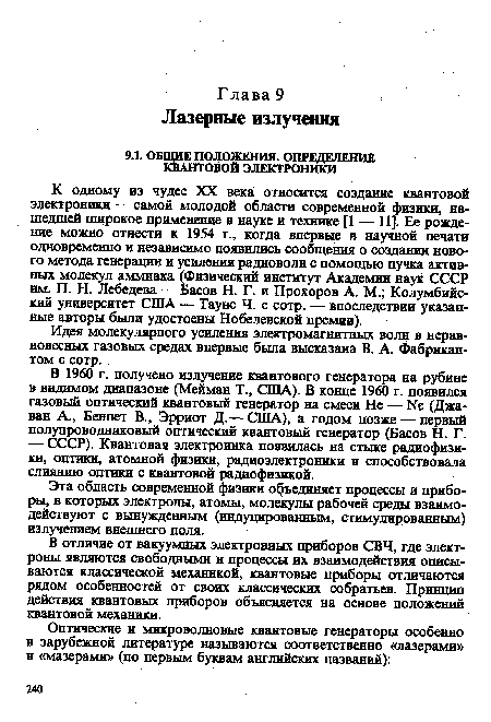 К одному из чудес XX века относится создание квантовой электроники — самой молодой области современной физики, нашедшей широкое применение в науке и технике [1 — 11]. Ее рождение можно отнести к 1954 г., когда впервые в научной печати одновременно и независимо появились сообщения о создании нового метода генерации и усиления радиоволн с помощью пучка активных молекул аммиака (Физический институт Академии наук СССР им. П. Н. Лебедева — Басов Н. Г. и Прохоров А. М.; Колумбийский университет США — Таунс Ч. с сотр. — впоследствии указанные авторы были удостоены Нобелевской премии).