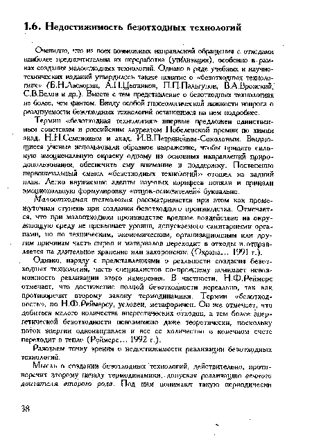 Однако, наряду с представлениями о реальности создания безотходных технологий, часть специалистов по-прежнему понимает невозможность реализации этого намерения. В частности, Н.Ф.Реймерс отмечает, что достижение полной безотходности нереально, так как противоречит второму закону термодинамики. Термин «беэотход-ность», по Н.Ф.Реймерсу, условен, метафоричен. Он же отмечает, что добиться малого количества энергетических отходов, а тем более энергетической безотходности невозможно даже теоретически, поскольку поток энергии однонаправлен и все ее количество в конечном счете переходит в тепло (Реймерс... 1992 г.).