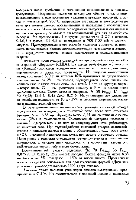 В полупромышленных масштабах поступающие со склада отходы подсушивали во вращающейся трубчатой печи, после чего отсеивали фракцию более 6,35 мм. Фракцию менее 6,35 мм смешивали с бентонитом (2%) и окомковывали. Окомкованный материал подавали в шахтный подогреватель и из него во вращающуюся печь, работающую на коксовом газе. При термообработке окатышей углерод взаимодействовал с окислами железа и цинка с образованием Ремет, паров цинка и СО. Последний дожигали над слоем при подаче вторичного воздуха. Пары цинка с горячими отходящими газами поступали в шахтный подогреватель, в котором цинк окислялся и, в отсутствие газоочистки, выбрасывался через трубу в виде белого дыма.