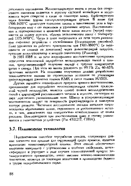 Другим вариантом жидкофазного процесса прямого восстановления, применяемым для переработки железосодержащих отходов предприятий черной металлургии, является способ плавки металлургических пылей с циркуляцией расплавленного металла в агрегате, состоящем из двух параллельно расположенных ванн. Шихту и углеродсодержащий восстановитель подают на поверхность циркулирующего в замкнутом контуре расплава. Частичное восстановление оксидов металлов сопровождается образованием шлака, отделяемого от расплавленного металла, и газа, дожигаемого над поверхностью освобожденного от шлака расплава. Возгоняющиеся при восстановлении цинк и свинец улавливаются в гаэоочистных устройствах (Pat 4701217, США).