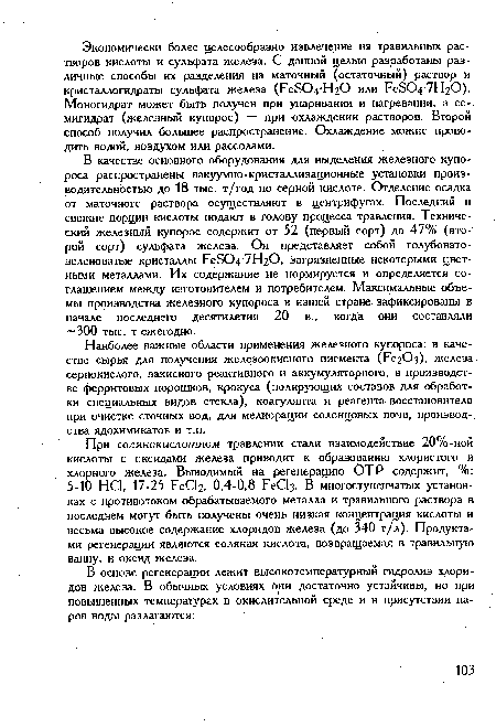 В качестве основного оборудования для выделения железного купороса распространены вакуумно-кристаллизационные установки производительностью до 18 тыс. т/год по серной кислоте. Отделение осадка от маточного раствора осуществляют в центрифугах. Последний и свежие порции кислоты подают в голову процесса травления. Технический железный купорос содержит от 52 (первый сорт) до 47% (второй сорт) сульфата железа. Он представляет собой голубовато-зеленоватые кристаллы FeS04-7H20, загрязненные некоторыми цветными металлами. Их содержание не нормируется и определяется соглашением между изготовителем и потребителем. Максимальные объемы производства железного купороса в нашей стране зафиксированы в начале последнего десятилетия 20 в., когда они составляли 300 тыс. т ежегодно.