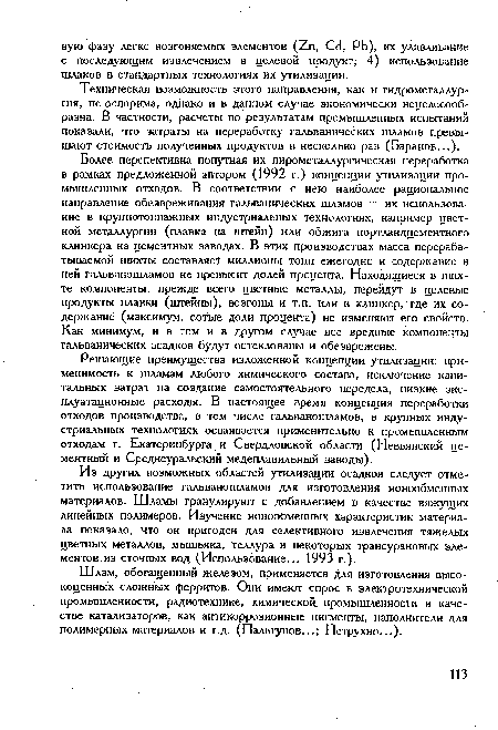 Более перспективна попутная их пирометаллургическая переработка в рамках предложенной автором (1992 г.) концепции утилизации промышленных отходов. В соответствии с нею наиболее рациональное направление обезвреживания гальванических шламов — их использование в крупнотоннажных индустриальных технологиях, например цветной металлургии (плавка на штейн) или обжига портландцементного клинкера на цементных заводах. В этих производствах масса перерабатываемой шихты составляет миллионы тонн ежегодно и содержание в ней гальваношламов не превысит долей процента. Находящиеся в шихте компоненты, прежде всего цветные металлы, перейдут в целевые продукты плавки (штейны), возгоны и т.п. или в клинкер, где их содержание (максимум, сотые доли процента) не изменяют его свойств. Как минимум, и в том и в другом случае все вредные компоненты гальванических осадков будут остеклованы и обезврежены.