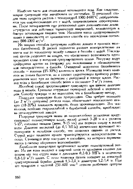 Полусухая грануляция шлака на гидрожелобных установках предусматривает шлакоприемную ванну, желоб длиной 3-20 м и с уклоном 5-15°, сопловые насадки (диам. 9-15 мм) для подвода сверху в желоб воды. Давление последней (до 0,5 МПа) значительно превышает используемое в желобном способе, что позволяет снизить ее расход. Струей воды шлаковая пульпа транспортируется непосредственно на склад. Стекающая вода поступает в отстойник, из которого перекачивается в систему оборотного водоснабжения.