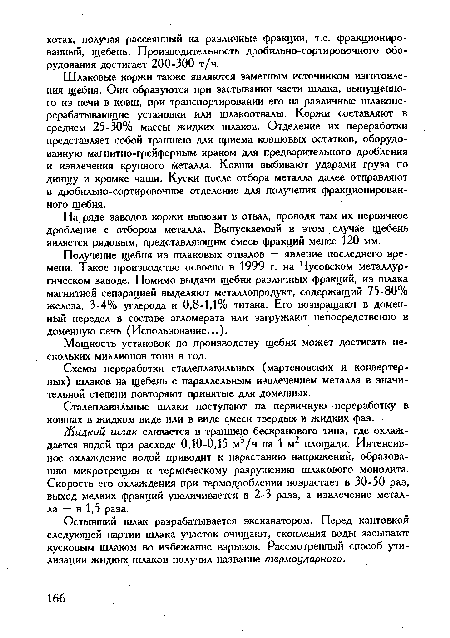 Шлаковые коржи также являются заметным источником изготовления щебня. Они образуются при застывании части шлака, выпущенного из печи в ковш, при транспортировании его на различные шлакоперерабатывающие установки или шлакоотвалы. Коржи составляют в среднем 25-30% массы жидких шлаков. Отделение их переработки представляет собой траншею для приема ковшовых остатков, оборудованную магнитно-грейферным краном для предварительного дробления и извлечения крупного металла. Ковши выбивают ударами груза по днищу и кромке чаши. Куски после отбора металла далее отправляют в дробильно-сортировочное отделение для получения фракционированного щебня.