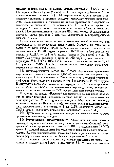 В Японии на заводе «Вакаяма» конвертерные шлаки после дробления и отмагничивания корольков металла вводят в сталеплавильные печи при расходе 25 кг/т целевого продукта. Мероприятие позволяет экономить известь (10 кг/т стали), улучшить условия шлакообразования, дефосфорации, уменьшить с 4 до 0,2% количество свободного СаО в шлаке, исключить применение плавикового шпата CaF2 .