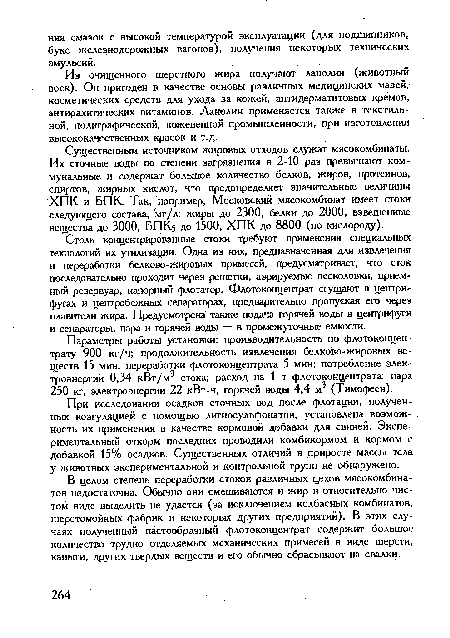 Существенным источником жировых отходов служат мясокомбинаты. Их сточные воды по степени загрязнения в 2-10 раз превышают коммунальные и содержат большое количество белков, жиров, протеинов, спиртов, жирных кислот, что предопределяет значительные величины ХПК и БПК. Так, например, Московский мясокомбинат имеет стоки следующего состава, мг/л: жиры до 2300, белки до 2000, взвешенные вещества до 3000, БПК.5 до 1500, ХПК до 8800 (по кислороду).