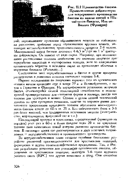 Первые исследования по получению горючего газа из органических отходов начали проводить еще в конце 19 в. в Великобритании, а затем в Германии и Франции. На внутрифермских установках получали биогаз, отличающийся низкой теплотворной способностью и используемый преимущественно для отопления фермы и жилища, иногда как топливо для тракторов и машин. Однако в целом низкий технический уровень по сути кустарных установок, наличие на мировом рынке достаточного предложения природного топлива обусловили неконкурентное™ биогаза вплоть до 60-х гг. 20 в. Его себестоимость была в 3-6 раз более высокой, чем традиционных источников энергии (электричество, нефтепродукты, природный газ и т.п.).