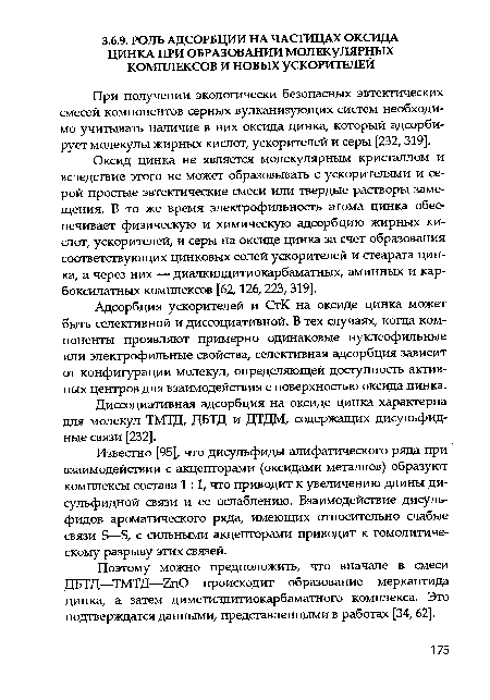 Оксид цинка не является молекулярным кристаллом и вследствие этого не может образовывать с ускорителями и серой простые эвтектические смеси или твердые растворы замещения. В то же время электрофильность атома цинка обеспечивает физическую и химическую адсорбцию жирных кислот, ускорителей, и серы на оксиде цинка за счет образования соответствующих цинковых солей ускорителей и стеарата цинка, а через них — диалкилдитиокарбаматных, аминных и кар-боксилатных комплексов [62,126,223,319].