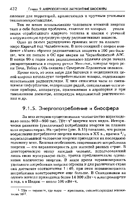 За всю историю существования человечество израсходовало около 900—950 тыс. ТВт Ч1 энергии всех видов. Исторически развитие (увеличение) потребления энергии на планете шло неравномерно. На графике (рис. 9.15) показано, что резкое возрастание потребления энергии началось в XX в., причем 2/3 израсходованной человеком энергии приходится на последнюю половину века. Важная особенность современного потребления энергии — его неравномерность для жителей разных стран. В доисторическую эпоху каждый человек, использовавший лишь свою мускульную силу, тратил приблизительно одинаковое количество энергии. В наше время неравномерность удельного потребления энергии огромна и для различных стран она достигает соотношения 1 : 40, при этом неравномерность потребления электроэнергии еще больше. В Скандинавии на одного жителя приходится более 14 000 кВт • ч электроэнергии в год, а в Индии — около 100 кВт • ч.