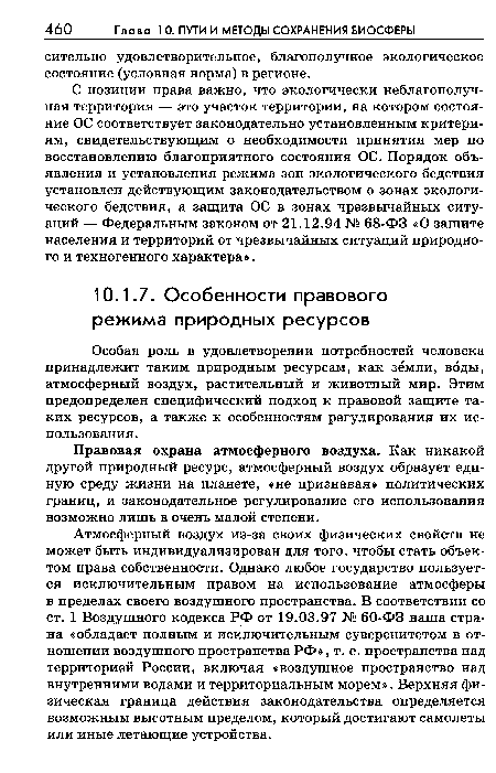 Атмосферный воздух из-за своих физических свойств не может быть индивидуализирован для того, чтобы стать объектом права собственности. Однако любое государство пользуется исключительным правом на использование атмосферы в пределах своего воздушного пространства. В соответствии со ст. 1 Воздушного кодекса РФ от 19.03.97 № 60-ФЗ наша страна «обладает полным и исключительным суверенитетом в отношении воздушного пространства РФ», т. е. пространства над территорией России, включая «воздушное пространство над внутренними водами и территориальным морем». Верхняя физическая граница действия законодательства определяется возможным высотным пределом, который достигают самолеты или иные летающие устройства.