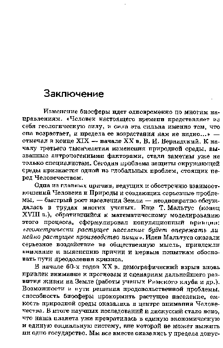 Изменение биосферы идет одновременно по многим направлениям. «Человек настоящего времени представляет из себя геологическую силу, и сила эта сильна именно тем, что она возрастает, и предела ее возрастания нам не видно...» — отмечал в конце XIX — начале XX в. В. И. Вернадский. К началу третьего тысячелетия изменения природной среды, вызванные антропогенными факторами, стали заметны уже не только специалистам. Сегодня проблема защиты окружающей среды признается одной из глобальных проблем, стоящих перед Человечеством.