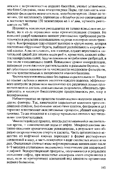 Плотность моллюсков уменьшается не только вследствие их добычи, но и из-за отравления воды промышленными стоками. Не меньший ущерб моллюскам наносит уничтожение прибрежной растительности в результате использования на реках некоторых видов транспорта. Быстроходные суда создают высокую и крутую волну, которая постепенно обрушивает берега, выбивает растительность в прибрежной полосе. А растительность, как известно, служит нерестовой и питательной средой для многих видов рыб и, кроме того, снижает избыток минеральных солей, будучи основным потребителем удобрений, в том числе и смываемых с полей. Повышение уровня минерализации, вызванное уничтожением растительности и размывом берегов, также губительно сказывается на численности моллюсков-фильтратов, весьма чувствительных к засоренности водного бассейна.