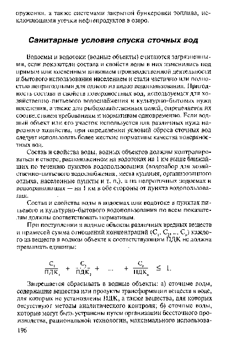 Водоемы и водотоки (водные объекты) считаются загрязненными, если показатели состава и свойств воды в них изменились под прямым или косвенным влиянием производственной деятельности и бытового использования населением и стали частично или полностью непригодными для одного из видов водопользования. Пригодность состава и свойств поверхностных вод, используемых для хо-зяйственно-питьевого водоснабжения и культурно-бытовых нужд населения, а также для рыбохозяйственных целей, определяется их соответствием требованиям и нормативам одновременно. Если водный объект или его участок используется для различных нужд народного хозяйства, при определении условий сброса сточных вод следует использовать более жесткие нормативы качества поверхностных вод.