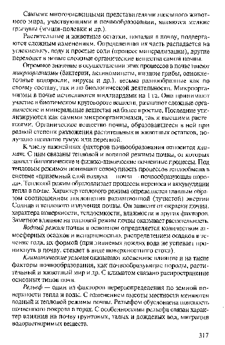 Огромное значение в осуществлении этих процессов в почве имеют микроорганизмы (бактерии, актиномицеты, низшие грибы, одноклеточные водоросли, вирусы и др.), весьма разнообразные как по своему составу, так и по биологической деятельности. Микроорганизмы в почве исчисляются миллиардами на 1 га. Они принимают участие в биотическом круговороте веществ, разлагают сложные органические и минеральные вещества на более простые. Последние утилизируются как самими микроорганизмами, так и высшими растениями. Органическое вещество почвы, образовавшееся в ней при разной степени разложения растительных и животных остатков, получило название гумус или перегной.