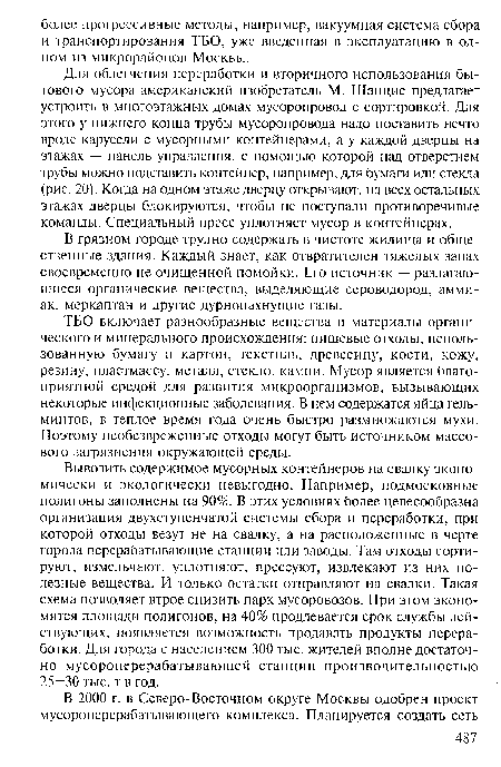 Для облегчения переработки и вторичного использования бытового мусора американский изобретатель М. Шанцис предлагает устроить в многоэтажных домах мусоропровод с сортировкой. Для этого у нижнего конца трубы мусоропровода надо поставить нечто вроде карусели с мусорными контейнерами, а у каждой дверцы на этажах — панель управления, с помощью которой над отверстием грубы можно подставить контейнер, например, для бумаги или стекла (рис. 20). Когда на одном этаже дверцу открывают, на всех остальных этажах дверцы блокируются, чтобы не поступали противоречивые команды. Специальный пресс уплотняет мусор в контейнерах.