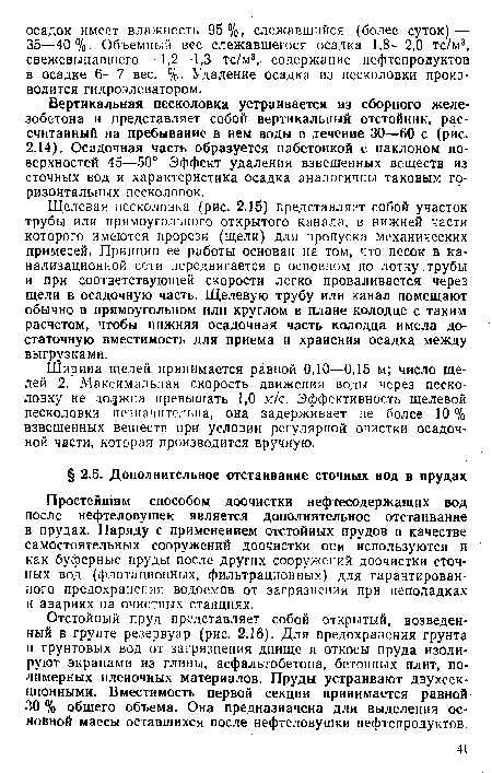 Ширина щелей принимается равной 0,10—0,15 м; число щелей 2. Максимальная скорость движения воды через песколовку не должна превышать 1,0 м/с. Эффективность щелевой песколовки незначительна, она задерживает не более 10 % взвешенных веществ при условии регулярной очистки осадочной части, которая производится вручную.