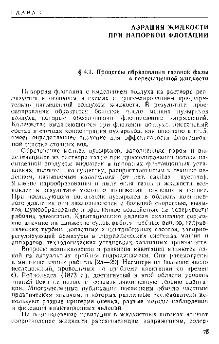 Образование мелких пузырьков, заполненных паром и выделяющимся из раствора газом при дросселировании потока насыщенной воздухом жидкости в напорных флотационный установках, является, по существу, распространенным в технике явлением, называемым кавитацией (от лат. сауИаэ — пустота). Явление парообразования и выделения газов в жидкости возникает в результате местного понижения давления в потоке. При последующем попадании пузырьков в область повышенного давления они захлопываются с большой скоростью, вызывая шумообразовапие и зрозноппое воздействие на поверхности рабочих элементов. Кавитационные явления оказывают серьезное влияние на движение судов, работу гребных винтов, гидравлических турбин, лопастных и центробежных насосов, запорио-регулирующей арматуры в гидравлических системах машин и аппаратов, технологических установках различных производств.