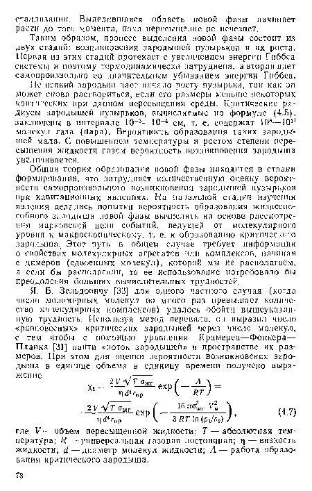 Не всякий зародыш дает начало росту пузырька, так как он может снова раствориться, если его размеры меньше некоторых критических при данном пересыщении среды. Критические радиусы зародышей пузырьков, вычисляемые по формуле (4.5), заключены в интервале 10 3—10-4 см, т. е. содержат 106—10й молекул газа (пара). Вероятность образования таких зародышей мала. С повышением температуры и ростом степени пересыщения жидкости газом вероятность возникновения зародыша увеличивается.