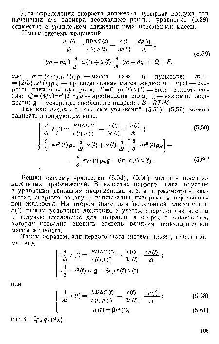 Решим систему уравнений (5.58), (5.60) методом последовательных приближений. В качестве первого шага опустим в уравнении движения инерционные члены и рассмотрим ква-зистациопарную задачу о всплывании пузырька в пересыщенной жидкости. На втором шаге для полученной зависимости г(() решим уравнение движения с учетом инерционных членов и получим выражение для поправки к скорости всплывания, которая позволит оцепить степень влияния присоединенной массы жидкости.
