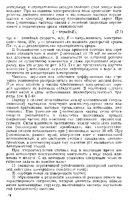 Наряду с силами отталкивания между коллоидными (эмульсионными) частицами действуют межмолекулярные силы взаимного притяжения, которые проявляются на небольших расстояниях. При уменьшении -потенциала частиц силы отталкивания уменьшаются и становится возможным процесс соединения частиц под влиянием сил притяжения—процесс коагуляции. Силы взаимного притяжения между частицами эмульсии (коллоидов) начинают преобладать над электростатическими силами отталкивания при -потенциале менее 30 мВ. При -потенциале, равном нулю, коагуляция идет с максимальной интенсивностью, и это состояние системы называется изоэлек-трическим, а соответствующее ему значение pH называется изо-электрической точкой.