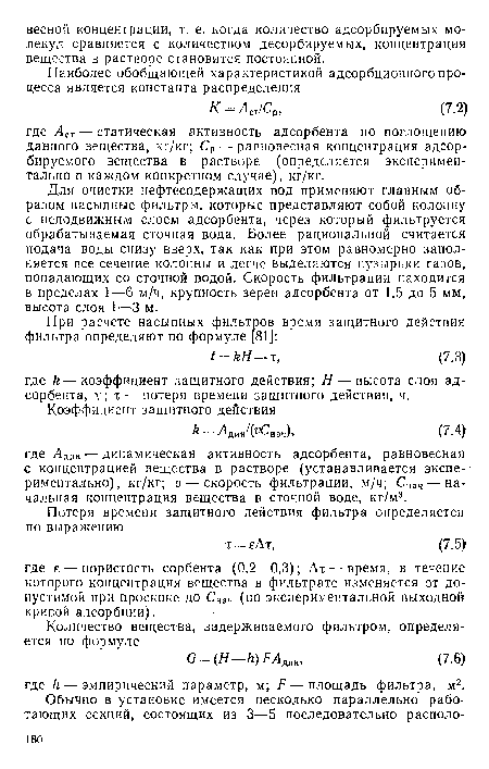 Для очистки нефтесодержащих вод применяют главным образом пасыпные фильтры, которые представляют собой колонну с неподвижным слоем адсорбента, через который фильтруется обрабатываемая сточная вода. Более рациональной считается подача воды снизу вверх, так как при этом равномерно заполняется все сечение колонны и легче выделяются пузырьки газов, попадающих со сточной водой. Скорость фильтрации находится в пределах 1—6 м/ч, крупность зерен адсорбента от 1,5 до 5 мм, высота слоя 1—3 м.