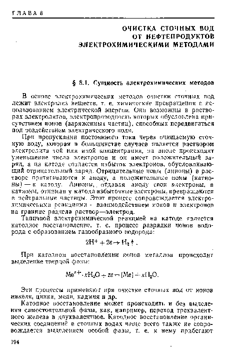 При пропускании постоянного тока через очищаемую сточную воду, которая в большинстве случаев является раствором электролита той или иной концентрации, на аноде происходит уменьшение числа электронов и он имеет положительный заряд, а на катоде создастся избыток электронов, обусловливающий отрицательный заряд. Отрицательные ноны (анионы) в растворе притягиваются к аноду, а положительные ионы (катионы) — к катоду. Анионы, отдавая аноду свои электроны, а катионы, отнимая у катода избыточные электроны, превращаются в нейтральные частицы. Этот процесс сопровождается электрохимическими реакциями — взаимодействием ионов и электронов на границе раздела раствор—электрод.