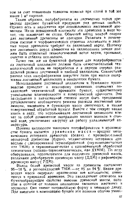 Таким образом, полуфабрикаты из лиственных пород древесины придают бумажной продукции ряд ценных свойств. Однако есть и недостатки при использовании лиственной древесины. Из-за повышенной плотности эта древесина в воде тонет, что исключает ее сплав. Обычный метод мокрой окорки для лиственной древесины не пригоден. Различия в химическом составе и морфологическом строении лиственных и хвойных пород древесины требуют их раздельной варки. Поэтому для лиственных пород древесины на целлюлозном заводе должен быть отдельный технологический поток варки, промывки, очистки и отбелки целлюлозы.