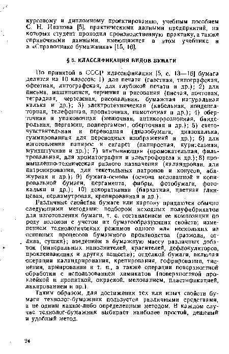 По принятой в СССР классификации [5, с. 13—16] бумага делится на 10 классов: 1) для печати (газетная, типографская, офсетная, литографская, для глубокой печати и др.); 2) для письма, машинописи, черчения и рисования (писчая, почтовая, тетрадная, чертежная, рисовальная, бумажная натуральная калька и др.); 3) электротехническая (кабельная, конденсаторная, телефонная, пропиточная, намоточная и др.); 4) оберточная и упаковочная (мешочная, антикоррозионная, бандерольная, пергамин, подпергамент, оберточная и др.); 5) светочувствительная и переводная (диазобумага, диазокалька, гуммированная для переводных изображений и др.); 6) для изготовления папирос и сигарет (папиросная, курительная, мундштучная и др.); 7) впитывающая (промокательная, фильтровальная, для хроматографии и электрофореза и др.);8) промышленно-техническая разного назначения (каландровая, для патронирования, для текстильных патронов и конусов, абажурная и др.); 9) бумага-основа (основа мелованной и копировальной бумаги, пергамента, фибры, фотобумаги, фотокальки и др.); 10) декоративная (бархатная, цветная глянцевая, перламутровая, крепированная и др.).