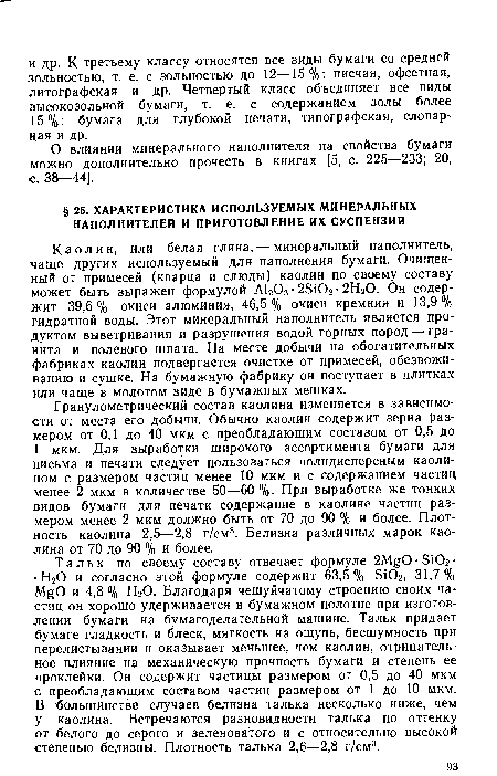 Каолин, или белая глина,— минеральный наполнитель, чаще других используемый для наполнения бумаги. Очищенный от примесей (кварца и слюды) каолин по своему составу может быть выражен формулой А1203 ■ 25Ю2 ■ 2Н20. Он содержит 39,6 % окиси алюминия, 46,5 % окиси кремния и 13,9 % гидратной воды. Этот минеральный наполнитель является продуктом выветривания и разрушения водой горных пород — гранита и полевого шпата. На месте добычи на обогатительных фабриках каолин подвергается очистке от примесей, обезвоживанию и сушке. На бумажную фабрику он поступает в плитках или чаще в молотом виде в бумажных мешках.