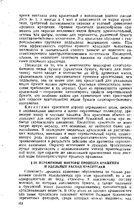 Кислотные красители хорошо окрашивают шелк, шерсть и полиамидные волокна и плохо окрашивают целлюлозу, древесную массу и частицы каолина. Эти красители обычно используют для окраски проклеенной бумажной массы при избытке сернокислого алюминия. Кислотные красители не дают такую яркую окраску, как основные, но являются более светостойкими. В осаждении кислотных красителей на растительных волокнах, имеющих в воде отрицательный заряд, существенную роль играют силы электростатического притяжения, проявляющиеся в результате действия при крашении сернокислого алюминия. Окраску основными и прямыми красителями лучше осуществлять с использованием мягкой производственной воды, при окраске же кислотными красителями соли жесткой воды благоприятствуют процессу крашения.