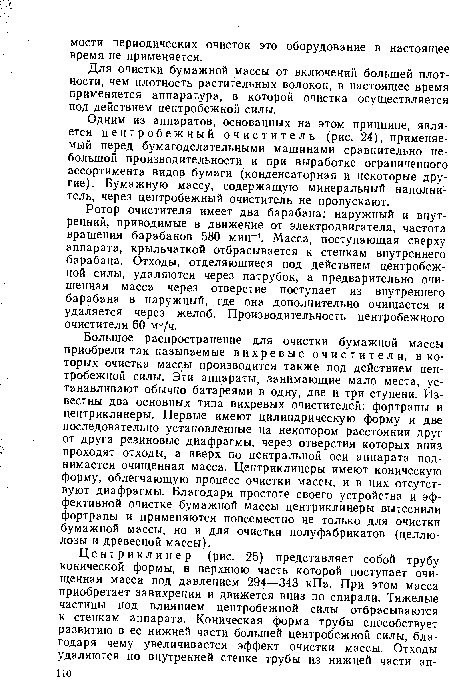 Одним из аппаратов, основанных на этом принципе, является центробежный очиститель (рис. 24), применяемый перед бумагоделательными машинами сравнительно небольшой производительности и при выработке ограниченного ассортимента видов бумаги (конденсаторная и некоторые другие). Бумажную массу, содержащую минеральный наполнитель, через центробежный очиститель не пропускают.