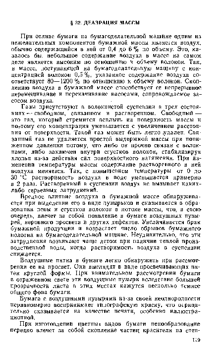 Вредное влияние воздуха в бумажной массе обнаруживается при выделении его в виде пузы рьков и сказывается в образовании пены и сгустков волокон в потоке массы, что, в свою очередь, влечет за собой появление в бумаге воздушных пузырей, неровного просвета и других дефектов. Увеличивается брак бумажной продукции и возрастает число обрывов бумажного полотна на бумагоделательной машине. Неудивительно, что эти затруднения возникают чаще летом при наличии теплой производственной воды, когда растворимость воздуха в суспензии снижается.