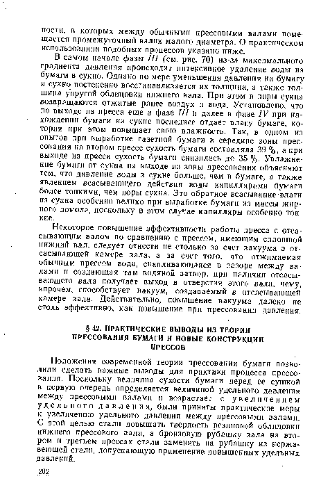 Некоторое повышение эффективности работы пресса с отсасывающим валом по сравнению с прессом, имеющим сплошной нижний вал, следует отнести не столько за счет вакуума в отсасывающей камере вала, а за счет того, что отжимаемая обычным прессом вода, скапливающаяся в зазоре между валами и создающая там водяной затвор, при наличии отсасывающего вала получает выход в отверстия этого вала, чему, впрочем, способствует вакуум, создаваемый в отсасывающей камере вала. Действительно, повышение вакуума далеко не столь эффективно, как повышение при прессовании давления.