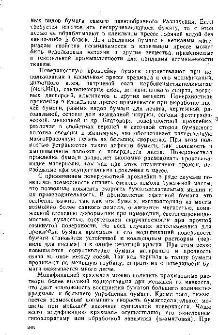 С применением поверхностной проклейки в ряде случаев появилась возможность снизить степень помола бумажной массы, что позволило повысить скорость бумагоделательных машин и их производительность. В производстве офсетной бумаги это особенно важно, так как эта бумага, изготовленная из массы возможно более садкого помола, отличается мягкостью, пониженной степенью деформации при намокании, светонепроницаемостью, пухлостью, отсутствием скручиваемости при прочной сомкнутой поверхности. Во всех случаях использования для проклейки бумаги крахмала и его модификаций поверхность-бумаги становится устойчивой к коллоидным растворам (чернила для письма) и к олифе печатной краски. При этом резко повышаются сопротивление бумаги истиранию и прочность связи волокон между собой. Так как чернила в толщу бумаги проникают на меньшую глубину, стирать их с поверхности бумаги оказывается много легче.