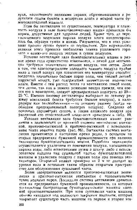 Условия вентиляции зала бумагоделательных машин в разное время года существенно изменяются, и зимой для вентиляции требуется значительно меньше воздуха, чем летом. Дело в том, что влагосодержание холодного зимнего воздуха крайне мало и такой воздух при повышении его температуры способен поглотить значительно больше паров воды, чем теплый летний наружный воздух, уже содержащий значительное количество влаги. Вместе с тем расход тепла на вентиляцию зимой выше, чем летом, так как в зимних условиях воздух прежде, чем ввести его в помещение, следует предварительно подогреть до 20— 25 °С. Именно поэтому вентиляторы выбирают по летнему режиму вентиляции (когда требуется больше воздуха), а калориферы или теплообменники — по зимнему режиму (когда необходим предварительный подогрев воздуха). Сведения об основных параметрах сухого, а также влажного воздуха при различной его относительной влажности приведены в табл. 10.