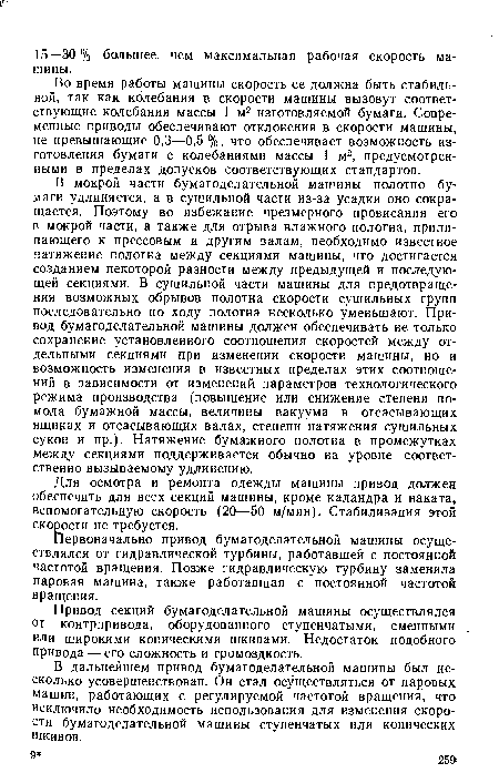 В мокрой части бумагоделательной машины полотно бумаги удлиняется, а в сушильной части из-за усадки оно сокращается. Поэтому во избежание чрезмерного провисания его в мокрой части, а также для отрыва влажного полотна, прилипающего к прессовым и другим валам, необходимо известное натяжение полотна между секциями машины, что достигается созданием некоторой разности между предыдущей и последующей секциями. В сушильной части машины для предотвращения возможных обрывов полотна скорости сушильных групп последовательно по ходу полотна несколько уменьшают. Привод бумагоделательной машины должен обеспечивать не только сохранение установленного соотношения скоростей между отдельными секциями при изменении скорости машины, но и возможность изменения в известных пределах этих соотношений в зависимости от изменений параметров технологического режима производства (повышение или снижение степени помола бумажной массы, величины вакуума в отсасывающих ящиках и отсасывающих валах, степени натяжения сушильных сукон и пр.). Натяжение бумажного полотна в промежутках между секциями поддерживается обычно на уровне соответственно вызываемому удлинению.