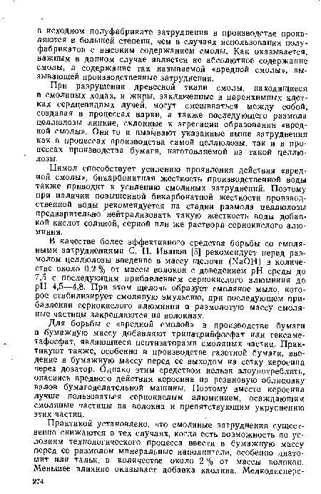 Для борьбы с «вредной смолой» в производстве бумаги в бумажную массу добавляют тринат,рийфосфат или гексаметафосфат, являющиеся пептизаторами смоляных частиц. Практикуют также, особенно в производстве газетной бумаги, введение в бумажную массу перед ее выходом на сетку керосина через дозатор. Однако этим средством нельзя злоупотреблять, опасаясь вредного действия керосина на резиновую облицовку валов бумагоделательной машины. Поэтому вместо керосина лучше пользоваться сернокислым алюминием, осаждающим смоляные частицы на волокна и препятствующим укрупнению этих частиц.