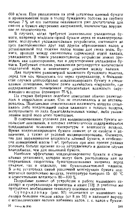 В случаях, когда требуется значительное увлажнение бумаги, например конденсаторной бумаги перед ее каландрированием, пользуются увлажнительным устройством, состоящим из трех расположенных друг над другом обрезиненных валов и установленной под нижним валом ванны для стока воды. Бумага, проходя между смоченными спрысковой водой валами, увлажняется. В таком увлажнительном устройстве можно проводить как одностороннее, так и двухстороннее увлажнение бумаги. Требуемая степень увлажнения регулируется количеством подаваемой воды и изменением давления между валами.