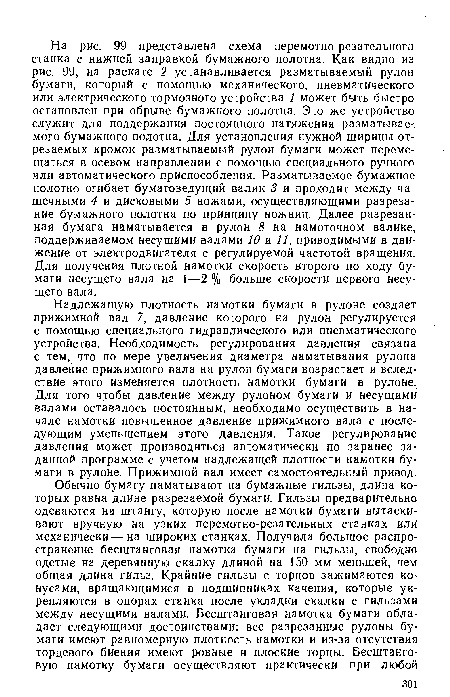 Надлежащую плотность намотки бумаги в рулоне создает прижимной вал 7, давление которого на рулон регулируется с помощью специального гидравлического или пневматического устройства. Необходимость регулирования давления связана с тем, что по мере увеличения диаметра наматывания рулона давление прижимного вала на рулон бумаги возрастает и вследствие этого изменяется плотность намотки бумаги в рулоне. Для того чтобы давление между рулоном бумаги и несущими валами оставалось постоянным, необходимо осуществить в начале намотки повышенное давление прижимного вала с последующим уменьшением этого давления. Такое регулирование давления может производиться автоматически по заранее заданной программе с учетом надлежащей плотности намотки бумаги в рулоне. Прижимной вал имеет самостоятельный привод.