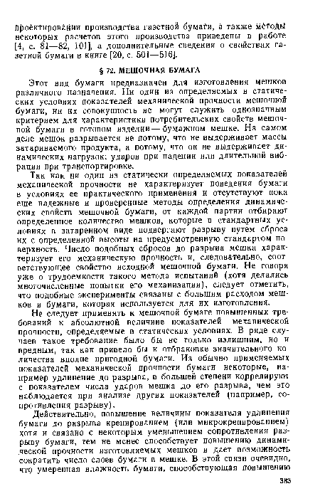 Не следует применять к мешочной бумаге повышенных требований к абсолютной величине показателей механической прочности, определяемые в статических условиях. В ряде случаев такое требование было бы не только излишним, но и вредным, так как привело бы к отбраковке значительного количества вполне пригодной бумаги. Из обычно применяемых показателей механической прочности бумаги некоторые, например удлинение до разрыва, в большей степени коррелируют с показателем числа ударов мешка до его разрыва, чем это наблюдается при анализе других показателей (например, сопротивления разрыву).