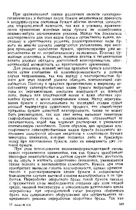 Для указанных изделий методы придания бумаге влагопроч-ности путем сообщения ей влагонепроницаемости в данном случае неприменимы, так как наряду с влагопрочностью бумага для этих изделий должна обладать впитывающей способностью. Поэтому в практике применительно к широкому ассортименту санитарно-бытовых видов бумаги непригодны методы их пергаментации, покрытия поверхности их пленкой лака, фольги или пластической массы и даже обычная проклейка бумаги в массе канифольным клеем. Метод пересушивания бумаги с использованием на последней стадии сушки высокой температуры сушильного процесса, что способствует приданию бумаге известной влагопрочности, также не может быть рекомендован, так как этот метод вызывает некоторую гидрофобизацию бумаги и, следовательно, ограничивает ее смачиваемость водой или водными растворами и уменьшает впитывающую способность. Таким образом, для придания влагопрочности санитарно-бытовым видам бумаги различного назначения пользуются обычно введением в композицию бумаги некоторых химикатов, которые подаются либо в бумажную массу при изготовлении бумаги, либо на поверхность уже готовой бумаги.