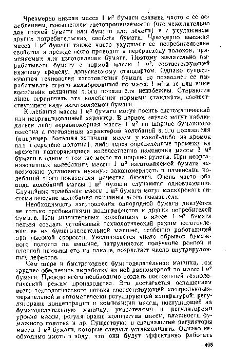 Необходимость изготовления однородной бумаги диктуется не только требованиями полиграфистов и других потребителей бумаги. При значительных колебаниях в массе 1 м2 бумаги нельзя создать устойчивый технологический режим изготовления ее на бумагоделательной машине, особенно работающей при высокой скорости. Увеличивается число обрывов бумажного полотна на машине, затрудняется получение ровной и плотной намотки его на накате, возрастает число внутрирулон-ных дефектов.