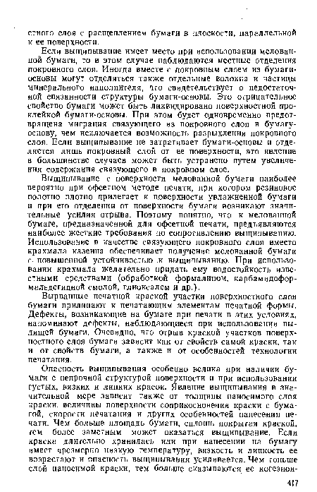 Выщипывание с поверхности мелованной бумаги наиболее вероятно при офсетном методе печати, при котором резиновое полотно плотно прилегает к поверхности увлажненной бумаги и при его отделении от поверхности бумаги возникают значительные усилия отрыва. Поэтому понятно, что к мелованной бумаге, предназначенной для офсетной печати, предъявляются наиболее жесткие требования по сопротивлению выщипыванию. Использование в качестве связующего покровного слоя вместо крахмала казеина обеспечивает получение мелованной бумаги с повышенной устойчивостью к выщипыванию. При использовании крахмала желательно придать ему водостойкость известными средствами (обработкой формалином, карбамидофор-мальдегидной смолой, глиоксалем и др.).