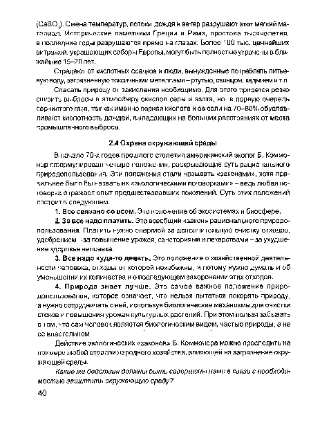 В начале 70-х годов прошлого столетия американский эколог Б. Коммо-нер сформулировал четыре положения, раскрывающие суть рационального природопользования. Эти положения стали называть «законами», хотя правильнее было бы назвать их «экологическими поговорками» - ведь любая поговорка отражает опыт предшествовавших поколений. Суть этих положений состоит в следующем.