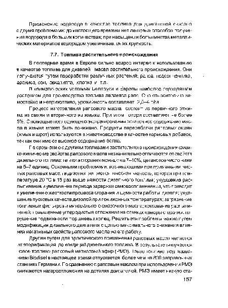 По сравнению с другими топливами растительного происхождения физико-химические свойства рапсового масла незначительно отличаются от свойств дизельного топлива: теплота сгорания меньше на 7-10%, цетановое число ниже на 5—7 единиц. Основными проблемами, возникающими при применении чистых рапсовых масел в дизелях, являются: высокая вязкость, которая при температуре 20 °С в 15 раз выше вязкости дизельного топлива; ухудшение рас-пыливания и увеличение периода задержки самовоспламенения, что приводит к увеличению жесткости процесса сгорания и шумности работы дизеля; ухудшение пусковых качеств дизелей при пониженных температурах; загрязнение топливных фильтров и минерального смазочного масла; коксование распылителей; повышенные углеродистые отложения на стенках камеры сгорания, нарушение подвижности поршневых колец. Решить эти проблемы можно путем модификации дизельного двигателя с целью максимального снижения влияния негативных свойств рапсового масла на его работу.