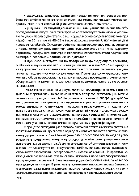 Техническое состояние и регулировочные параметры системы питания дизельных двигателей также изменяются в процессе эксплуатации. Можно отметить следующие основные нарушения в топливной аппаратуре дизельных двигателей: смещение угла опережения впрыска и угловых интервалов между впрысками по цилиндрам; повышение неравномерности подачи топлива по цилиндрам; износ прецизионных деталей насоса и форсунки; зависание иглы распылителя и закоксовывание сопловых отверстий; снижение давления начала подъема иглы вследствие приработки посадочных поверхностей иглы и корпуса распылителя, ослабляющей затяжку пружин форсунки.