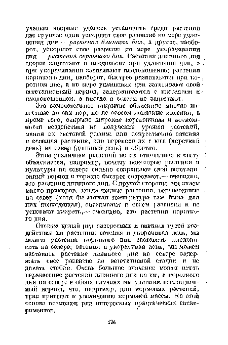 Этим различием растений по их отношению к свету ; объясняется, например, почему некоторые растения и культуры на севере сильно сокращают свой вегетационный период и гораздо быстрее созревают,— очевидно, -это растения длинного дня. С другой стороны, мы знаем много примеров, когда южные растения, перенесенные на север (хотя бы летняя температура там была для них подходящая), опаздывают в свсем развитии и не успевают вызреть,— очевидно, это растения короткого дня.