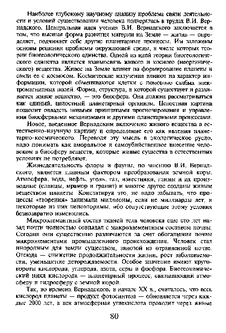 Микроэлементный состав тканей тела человека еще сто лет назад почти полностью совпадал с микроэлементным составом почвы. Сегодня они существенно различаются за счет обогащения почвы микроэлементами промышленного происхождения. Человек стал инородным для земли существом, занозой на отравленной почве. Отсюда — снижение продолжительности жизни, рост заболеваемости, уменьшение деторождаемости. Особое значение имеют круговороты кислорода, углерода, азота, серы и фосфора. Биогеохимиче-ский цикл кислорода — планетарный процесс, связывающий атмосферу и гидросферу с земной корой.