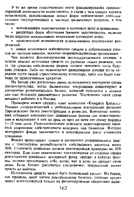 Фонды инвестируют только в динамично развивающиеся фирмы с показателем рентабельности собственного капитала выше 50%. Стоимость компании должна увеличиваться примерно на 30% ежегодно. Еще одно ограничение накладывается со стороны сферы деятельности компании: венчурный фонд, «входя» в капитал фирмы, должен представлять себе, когда, как и кому он продаст свою долю. Если бизнес достаточно специфичен, покупателей может просто не найтись.