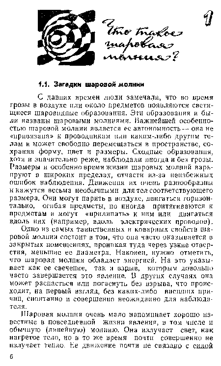 Одно из самых таинственных и коварных свойств шаровой молнии состоит в том, что она часто оказывается в закрытых помещениях, пронихая туда через уакие отверстия, меньшие ее диаметра. Наконец, нужно отметить, что шаровая ¿молния обладает энергией. На это указывает как ее свечение, так и взрыв, которым довольно часто завершается это явление. В других случаях она может распасться или погаснуть без взрыва, что происходит, на первый взгляд, без каких-либо внешних причин, спонтанно и совершенно неожиданно для наблюдателя.